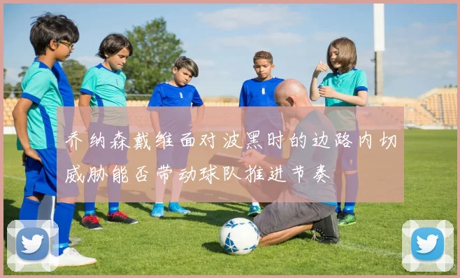 乔纳森戴维面对波黑时的边路内切威胁能否带动球队推进节奏