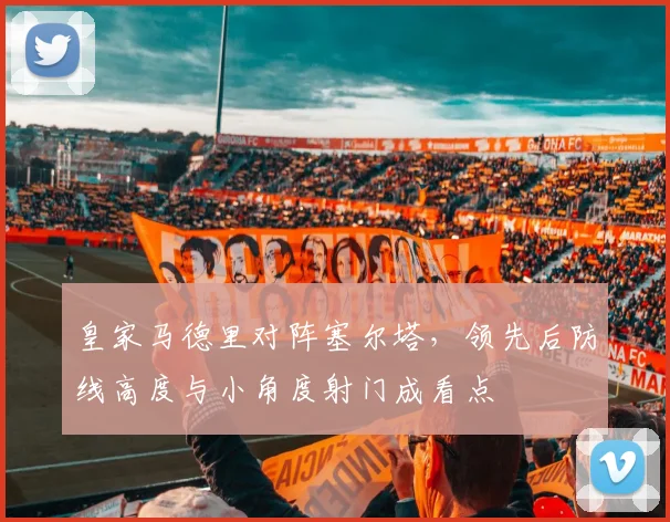 皇家马德里对阵塞尔塔,领先后防线高度与小角度射门成看点