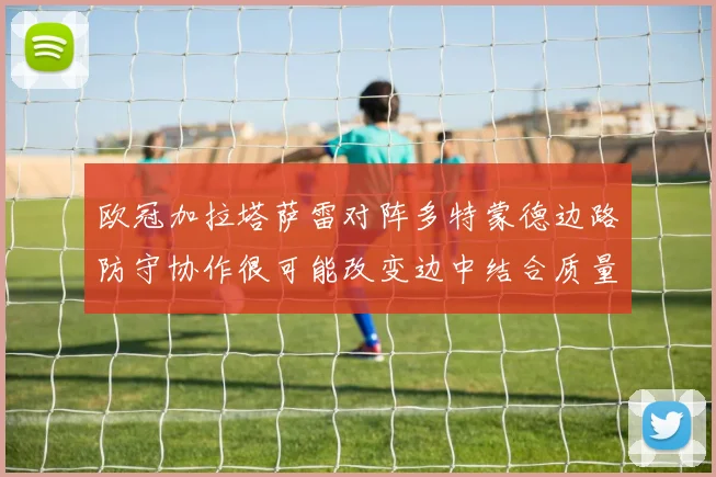 欧冠加拉塔萨雷对阵多特蒙德边路防守协作很可能改变边中结合质量