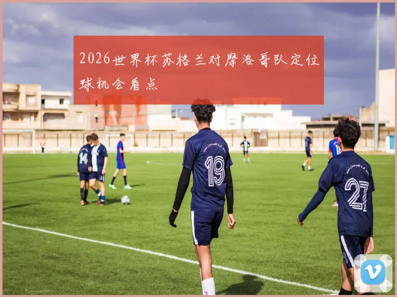 2026世界杯苏格兰对摩洛哥队定位球机会看点