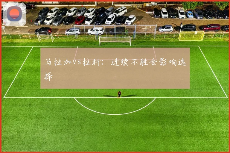 马拉加vs拉科:连续不胜会影响选择