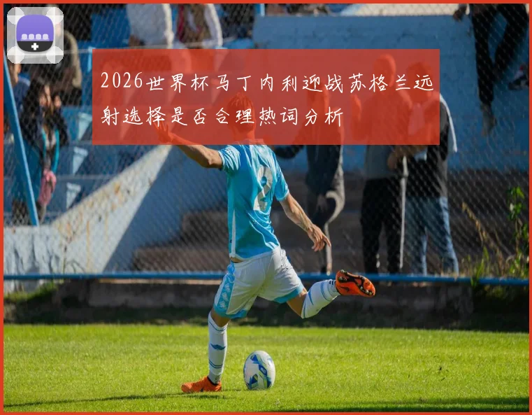 2026世界杯马丁内利迎战苏格兰远射选择是否合理热词分析