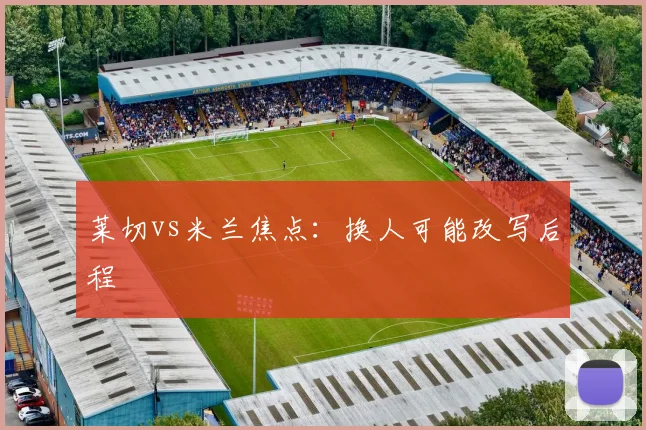 莱切vs米兰焦点:换人可能改写后程