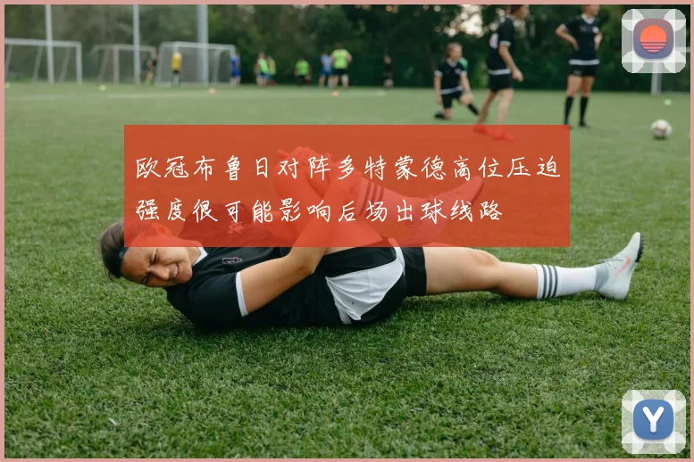 欧冠布鲁日对阵多特蒙德高位压迫强度很可能影响后场出球线路