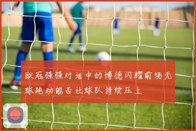 欧冠强强对话中的博德闪耀前场无球跑动能否让球队持续压上