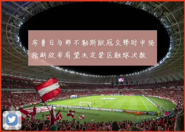布鲁日与那不勒斯欧冠交锋时中场抢断效率有望决定禁区触球次数