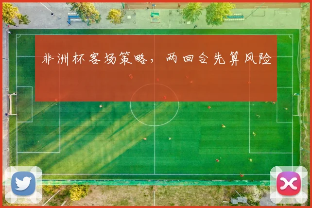 非洲杯客场策略,两回合先算风险