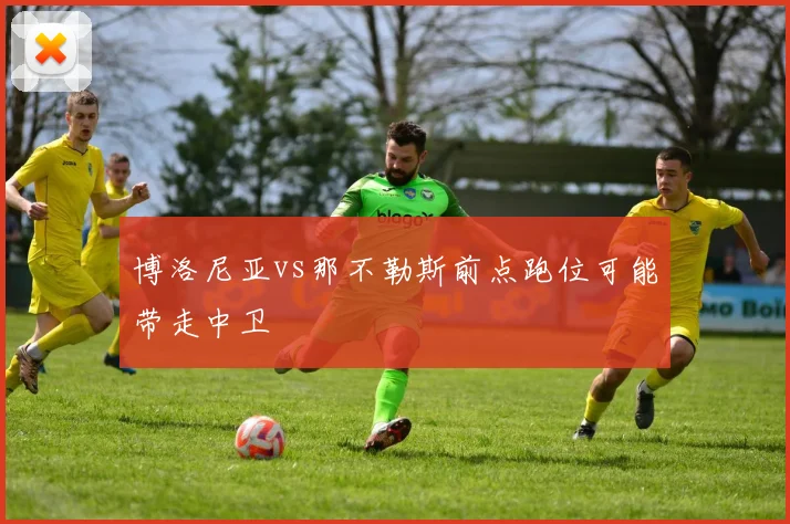博洛尼亚vs那不勒斯前点跑位可能带走中卫