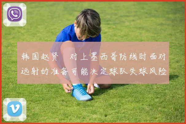 韩国赵贤祐对上墨西哥防线时面对远射的准备可能决定球队失球风险