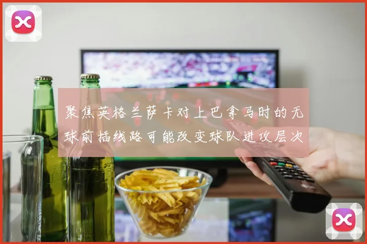 聚焦英格兰萨卡对上巴拿马时的无球前插线路可能改变球队进攻层次