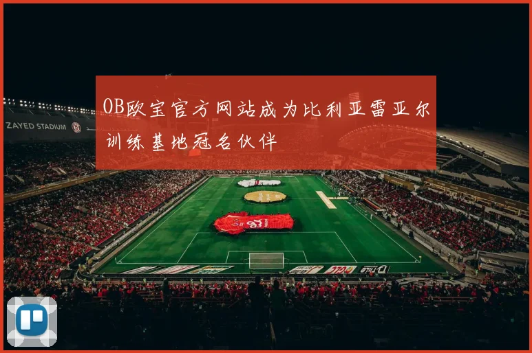 OB欧宝官方网站成为比利亚雷亚尔训练基地冠名伙伴
