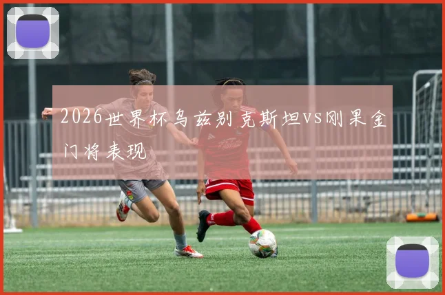 2026世界杯乌兹别克斯坦vs刚果金门将表现
