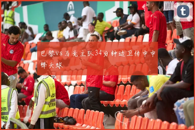 巴黎vs马竞主队34分钟边卫传中中锋头球