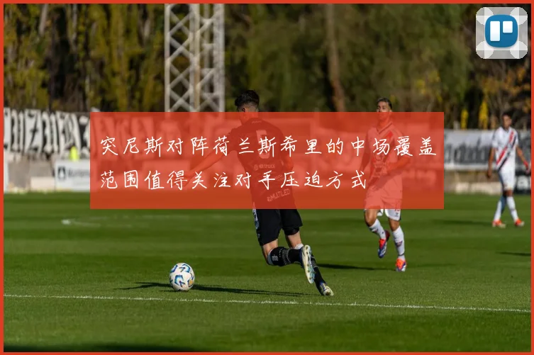 突尼斯对阵荷兰斯希里的中场覆盖范围值得关注对手压迫方式