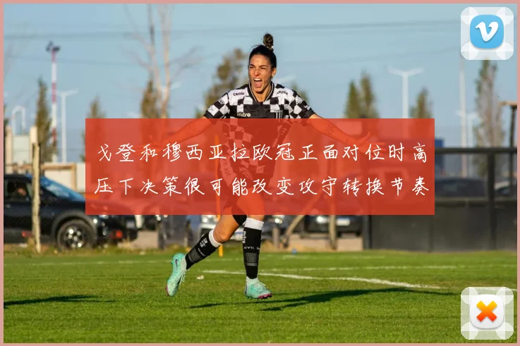 戈登和穆西亚拉欧冠正面对位时高压下决策很可能改变攻守转换节奏