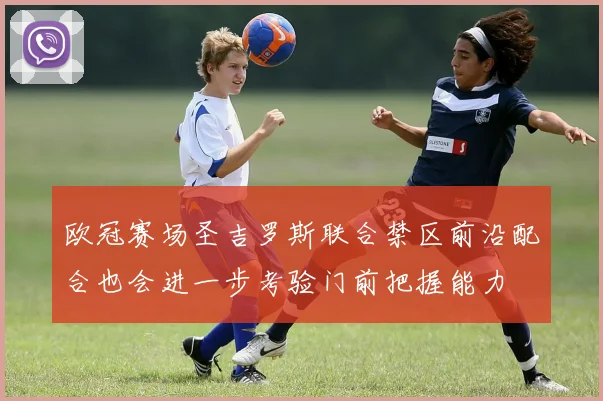 欧冠赛场圣吉罗斯联合禁区前沿配合也会进一步考验门前把握能力